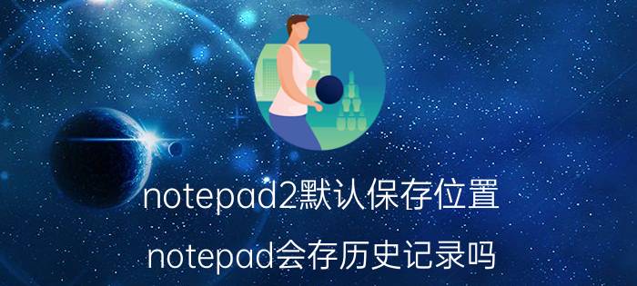 notepad2默认保存位置 notepad会存历史记录吗？